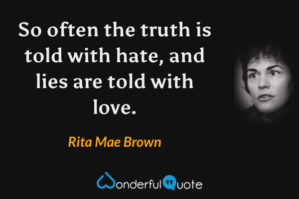 So often the truth is told with hate, and lies are told with love. - Rita Mae Brown quote.