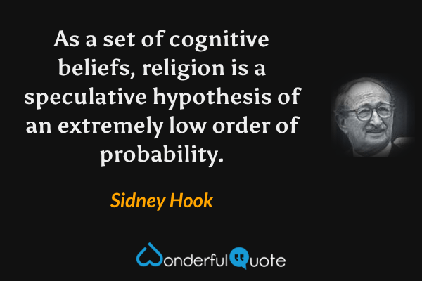 As a set of cognitive beliefs, religion is a speculative hypothesis of an extremely low order of probability. - Sidney Hook quote.
