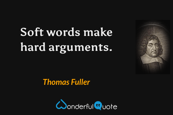 Soft words make hard arguments. - Thomas Fuller quote.