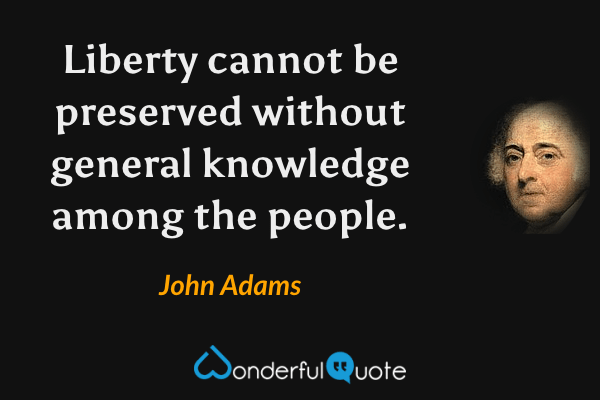 Liberty cannot be preserved without general knowledge among the people. - John Adams quote.