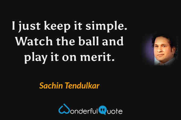 I just keep it simple. Watch the ball and play it on merit. - Sachin Tendulkar quote.