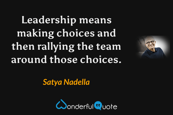 Leadership means making choices and then rallying the team around those choices. - Satya Nadella quote.
