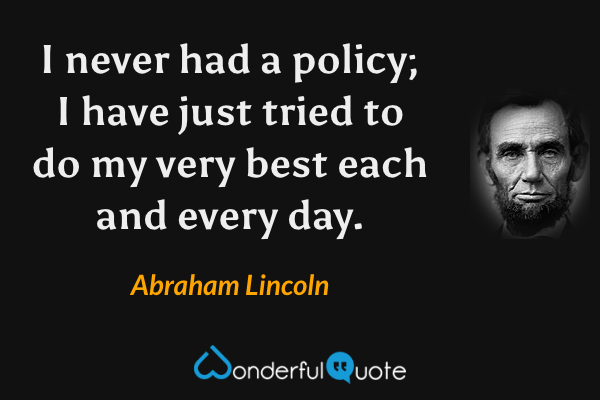 I never had a policy; I have just tried to do my very best each and every day. - Abraham Lincoln quote.