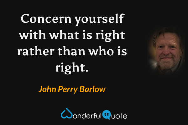 Concern yourself with what is right rather than who is right. - John Perry Barlow quote.