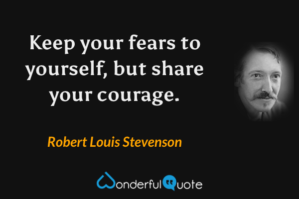 Keep your fears to yourself, but share your courage. - Robert Louis Stevenson quote.