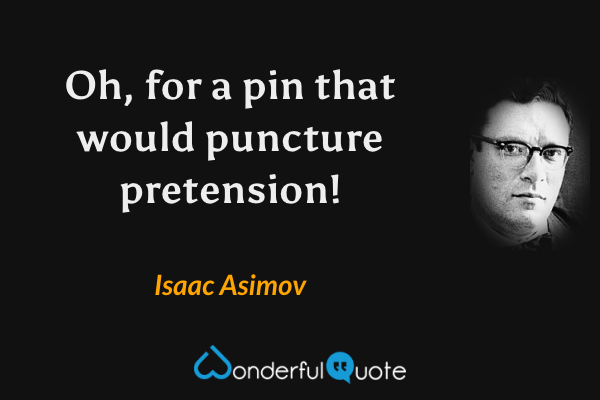Oh, for a pin that would puncture pretension! - Isaac Asimov quote.