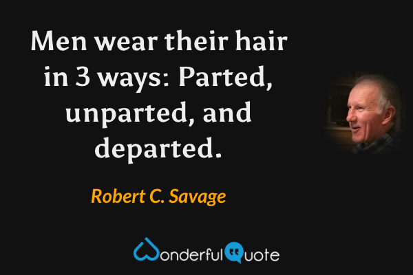 Men wear their hair in 3 ways: Parted, unparted, and departed. - Robert C. Savage quote.
