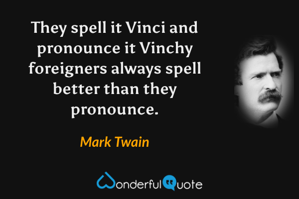 They spell it Vinci and pronounce it Vinchy foreigners always spell better than they pronounce. - Mark Twain quote.