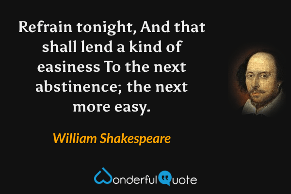 Refrain tonight,
And that shall lend a kind of easiness
To the next abstinence; the next more easy. - William Shakespeare quote.