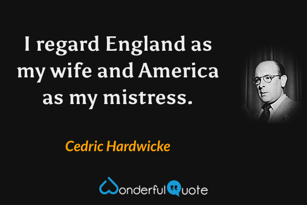 I regard England as my wife and America as my mistress. - Cedric Hardwicke quote.