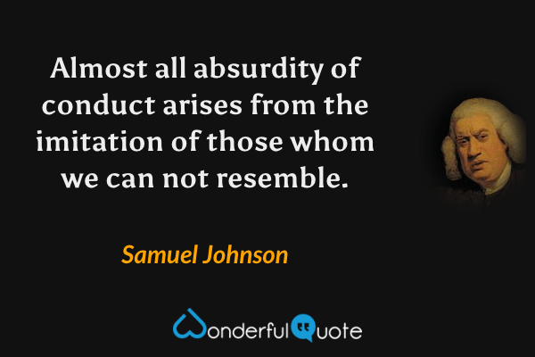 Almost all absurdity of conduct arises from the imitation of those whom we can not resemble. - Samuel Johnson quote.