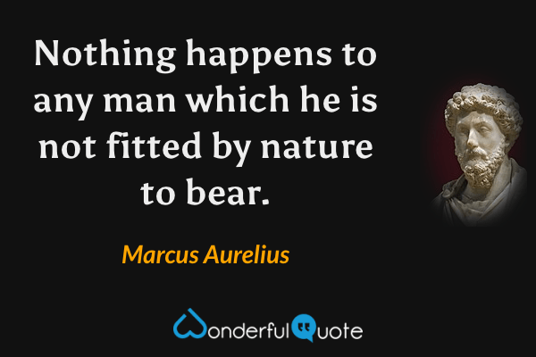 Nothing happens to any man which he is not fitted by nature to bear. - Marcus Aurelius quote.
