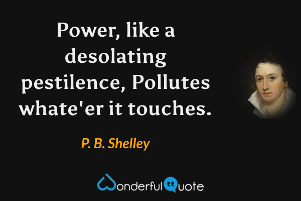 Power, like a desolating pestilence,
Pollutes whate'er it touches. - P. B. Shelley quote.