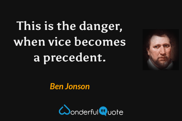This is the danger, when vice becomes a precedent. - Ben Jonson quote.