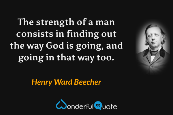 The strength of a man consists in finding out the way God is going, and going in that way too. - Henry Ward Beecher quote.