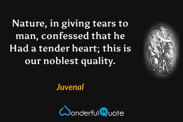 Nature, in giving tears to man, confessed that he
Had a tender heart; this is our noblest quality. - Juvenal quote.