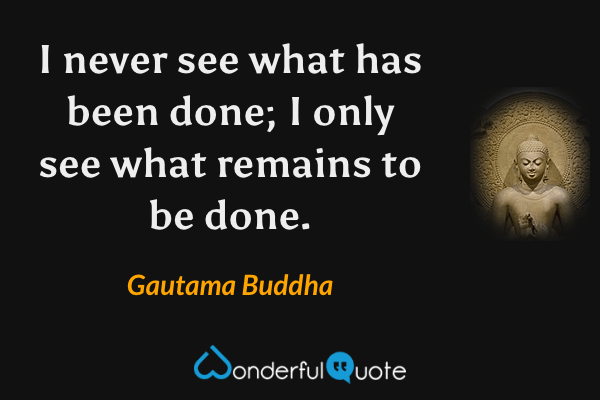 I never see what has been done; I only see what remains to be done. - Gautama Buddha quote.
