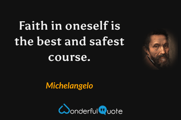 Faith in oneself is the best and safest course. - Michelangelo quote.