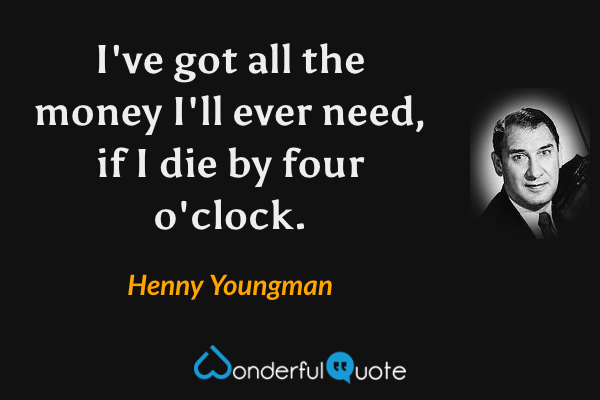 I've got all the money I'll ever need, if I die by four o'clock. - Henny Youngman quote.