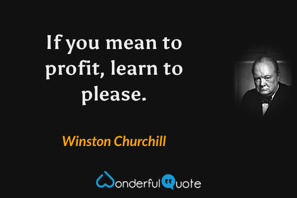 If you mean to profit, learn to please. - Winston Churchill quote.