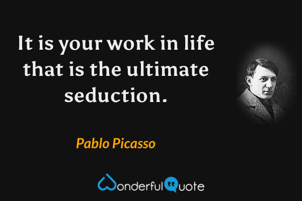 It is your work in life that is the ultimate seduction. - Pablo Picasso quote.
