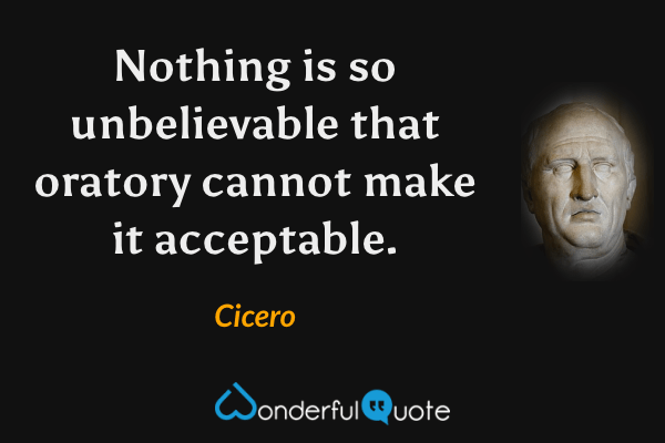 Nothing is so unbelievable that oratory cannot make it acceptable. - Cicero quote.