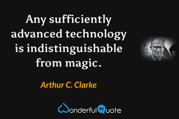 Any sufficiently advanced technology is indistinguishable from magic. - Arthur C. Clarke quote.