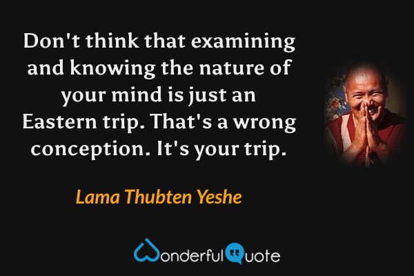 Don't think that examining and knowing the nature of your mind is just an Eastern trip. That's a wrong conception. It's your trip. - Lama Thubten Yeshe quote.
