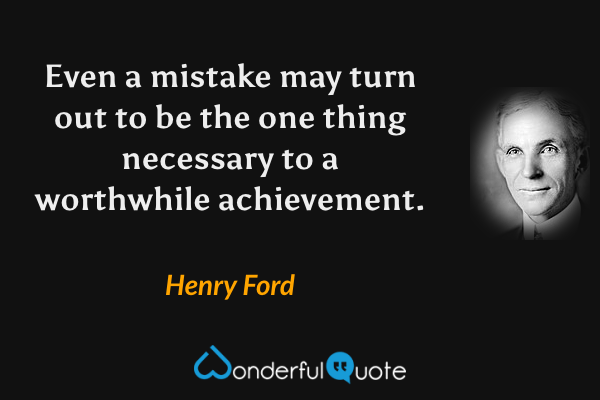 Even a mistake may turn out to be the one thing necessary to a worthwhile achievement. - Henry Ford quote.
