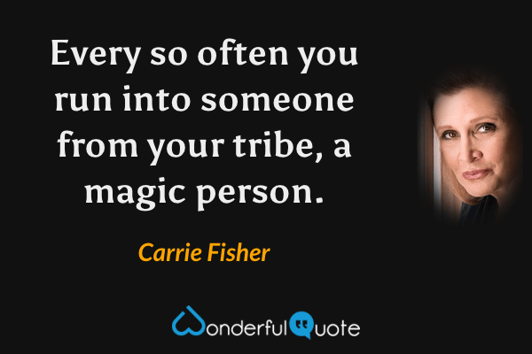 Every so often you run into someone from your tribe, a magic person. - Carrie Fisher quote.