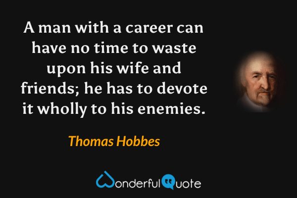 A man with a career can have no time to waste upon his wife and friends; he has to devote it wholly to his enemies. - Thomas Hobbes quote.