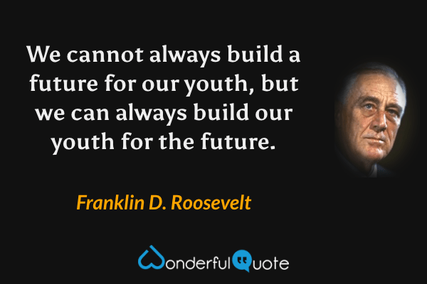We cannot always build a future for our youth, but we can always build our youth for the future. - Franklin D. Roosevelt quote.