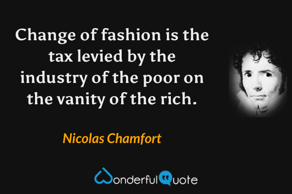 Change of fashion is the tax levied by the industry of the poor on the vanity of the rich. - Nicolas Chamfort quote.