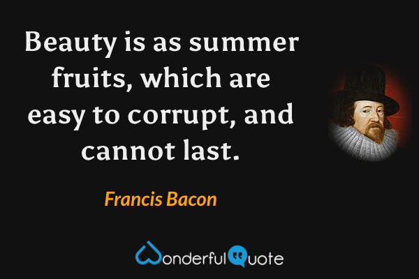Beauty is as summer fruits, which are easy to corrupt, and cannot last. - Francis Bacon quote.
