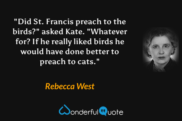 "Did St. Francis preach to the birds?" asked Kate. "Whatever for?  If he really liked birds he would have done better to preach to cats." - Rebecca West quote.