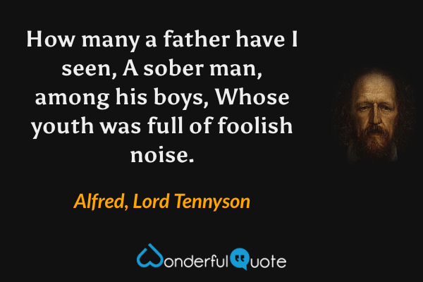 How many a father have I seen,
A sober man, among his boys,
Whose youth was full of foolish noise. - Alfred, Lord Tennyson quote.