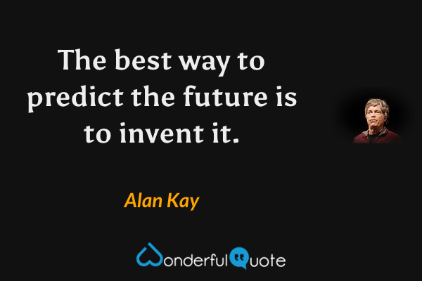 The best way to predict the future is to invent it. - Alan Kay quote.