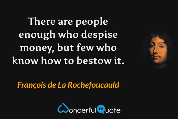 There are people enough who despise money, but few who know how to bestow it. - François de La Rochefoucauld quote.