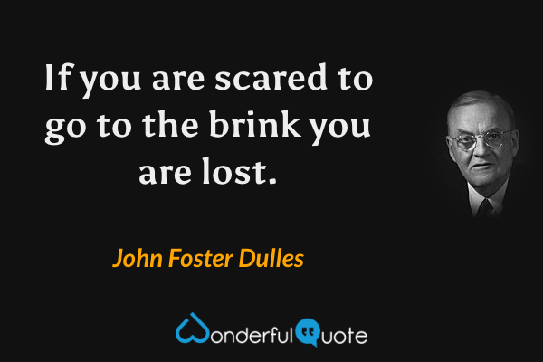 If you are scared to go to the brink you are lost. - John Foster Dulles quote.