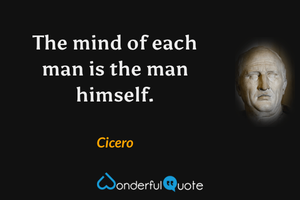 The mind of each man is the man himself. - Cicero quote.