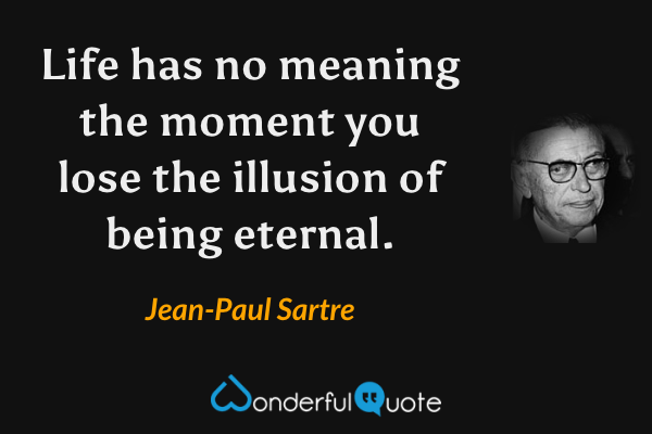 Life has no meaning the moment you lose the illusion of being eternal. - Jean-Paul Sartre quote.
