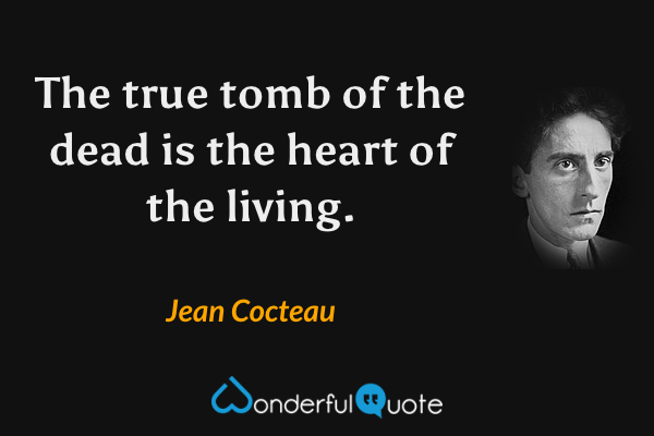 The true tomb of the dead is the heart of the living. - Jean Cocteau quote.