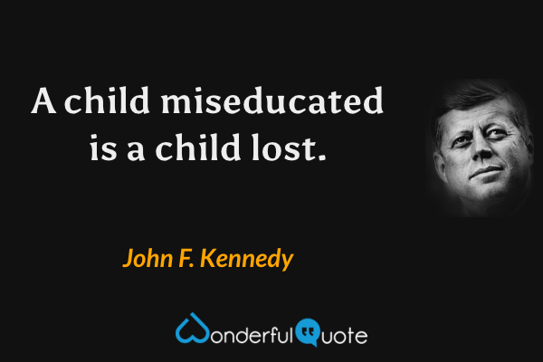 A child miseducated is a child lost. - John F. Kennedy quote.