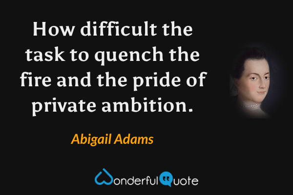 How difficult the task to quench the fire and the pride of private ambition. - Abigail Adams quote.
