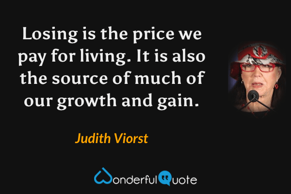 Losing is the price we pay for living. It is also the source of much of our growth and gain. - Judith Viorst quote.