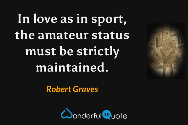 In love as in sport, the amateur status must be strictly maintained. - Robert Graves quote.