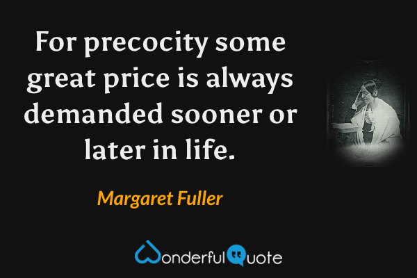 For precocity some great price is always demanded sooner or later in life. - Margaret Fuller quote.