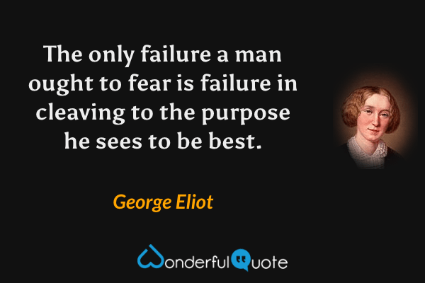 The only failure a man ought to fear is failure in cleaving to the purpose he sees to be best. - George Eliot quote.