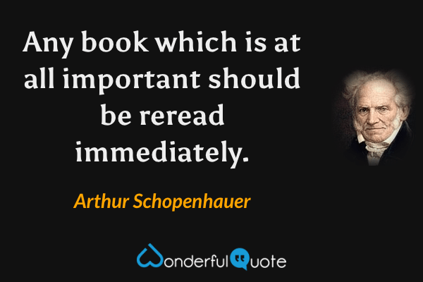 Any book which is at all important should be reread immediately. - Arthur Schopenhauer quote.