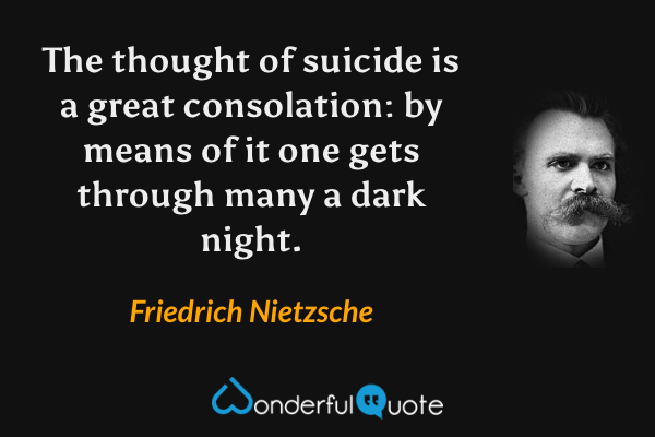 The thought of suicide is a great consolation: by means of it one gets through many a dark night. - Friedrich Nietzsche quote.